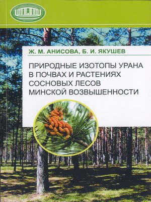 cover image of Природные изотопы урана в почвах и растениях сосновых лесов Минской возвышенности